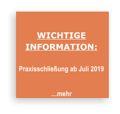 WICHTIGE  INFORMATION:  Praxisschließung ab Juli 2019   …mehr